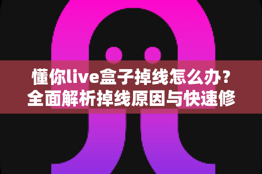 懂你live盒子掉线怎么办？全面解析掉线原因与快速修复方案，让直播畅享不断线