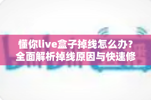 懂你live盒子掉线怎么办？全面解析掉线原因与快速修复方案，让直播畅享不断线