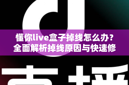 懂你live盒子掉线怎么办？全面解析掉线原因与快速修复方案，让直播畅享不断线