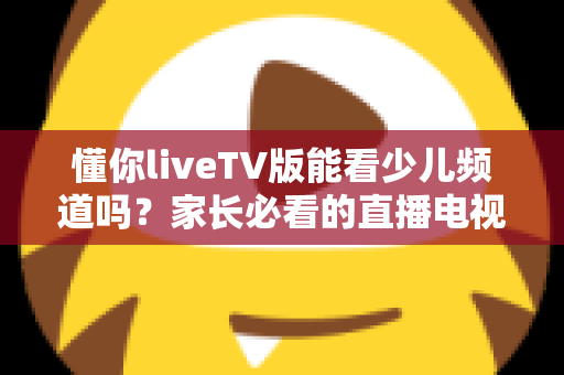 懂你liveTV版能看少儿频道吗?家长必看的直播电视观看指南全解析 懂你liveTV版能看少儿频道吗?家长必看的直播电视观看指南全解析