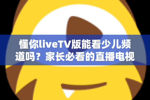 懂你liveTV版能看少儿频道吗?家长必看的直播电视观看指南全解析 懂你liveTV版能看少儿频道吗?家长必看的直播电视观看指南全解析