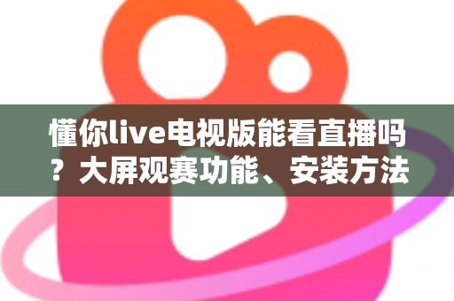 懂你live电视版能看直播吗?大屏观赛功能、安装方法与使用体验全解析 懂你live电视版能看直播吗?大屏观赛功能、安装方法与使用体验全解析
