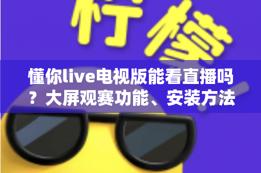 懂你live电视版能看直播吗？大屏观赛功能、安装方法与使用体验全解析
