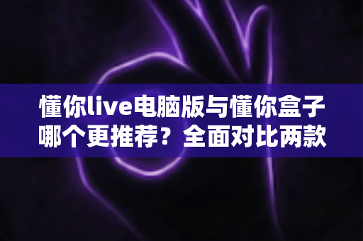 懂你live电脑版与懂你盒子哪个更推荐?全面对比两款直播应用,帮你找到最适合自己的观看方案 懂你live电脑版与懂你盒子哪个更推荐?全面对比两款直播应用,帮你找到最适合自己的观看方案