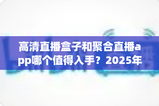 高清直播盒子和聚合直播app哪个值得入手？2025年家庭观影设备选购全攻略