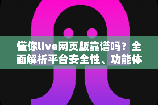 懂你live网页版靠谱吗?全面解析平台安全性、功能体验与避坑使用指南 懂你live网页版靠谱吗?全面解析平台安全性、功能体验与避坑使用指南