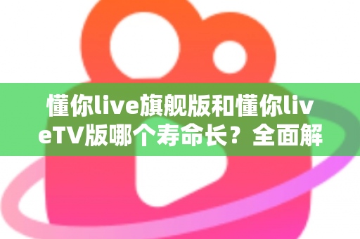 懂你live旗舰版和懂你liveTV版哪个寿命长?全面解析两大版本使用寿命差异与选购避坑指南 懂你live旗舰版和懂你liveTV版哪个寿命长?全面解析两大版本使用寿命差异与选购避坑指南