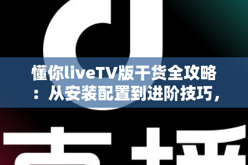 懂你liveTV版干货全攻略:从安装配置到进阶技巧,手把手教你玩转大屏直播 懂你liveTV版干货全攻略:从安装配置到进阶技巧,手把手教你玩转大屏直播