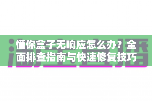 懂你盒子无响应怎么办？全面排查指南与快速修复技巧，让您的设备焕然新生