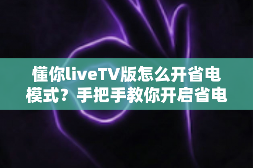 懂你liveTV版怎么开省电模式？手把手教你开启省电模式，让观影更持久更省心