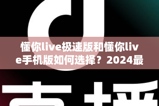 懂你live极速版和懂你live手机版如何选择?2024最全对比指南帮你一步到位 懂你live极速版和懂你live手机版如何选择?2024最全对比指南帮你一步到位