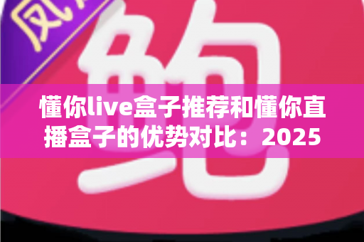 懂你live盒子推荐和懂你直播盒子的优势对比：2025最全选购指南与深度解析