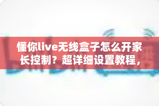 懂你live无线盒子怎么开家长控制?超详细设置教程,守护孩子健康观影环境 懂你live无线盒子怎么开家长控制?超详细设置教程,守护孩子健康观影环境