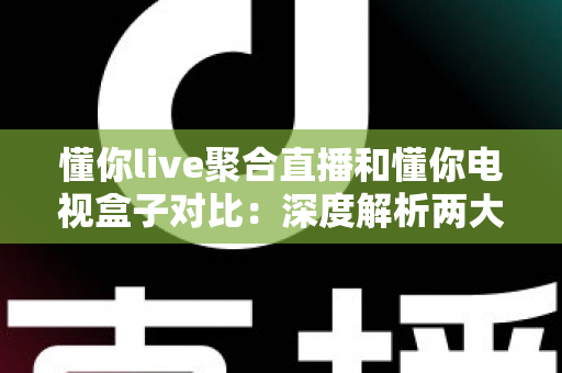 懂你live聚合直播和懂你电视盒子对比:深度解析两大观影方案,助你轻松选出最适合自己的家庭影音利器 懂你live聚合直播和懂你电视盒子对比:深度解析两大观影方案,助你轻松选出最适合自己的家庭影音利器