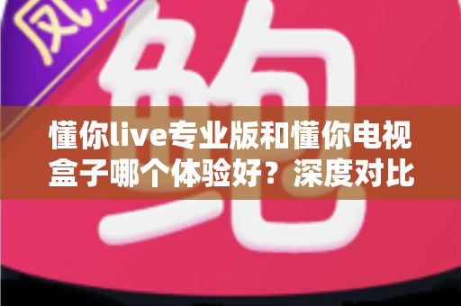 懂你live专业版和懂你电视盒子哪个体验好?深度对比助你选对不踩坑 懂你live专业版和懂你电视盒子哪个体验好?深度对比助你选对不踩坑