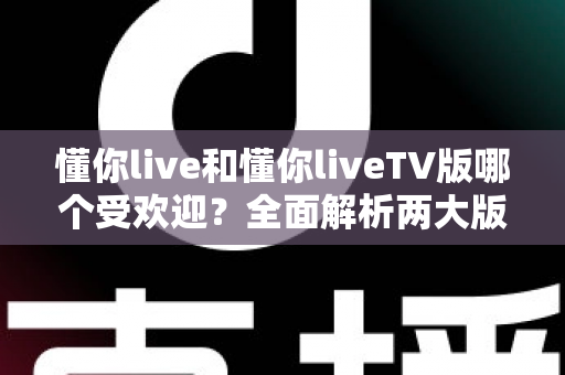 懂你live和懂你liveTV版哪个受欢迎？全面解析两大版本的用户口碑、使用场景与选择指南