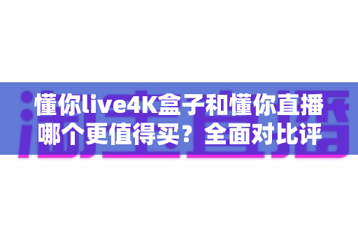 懂你live4K盒子和懂你直播哪个更值得买?全面对比评测帮你选出最划算的观映方案 懂你live4K盒子和懂你直播哪个更值得买?全面对比评测帮你选出最划算的观映方案