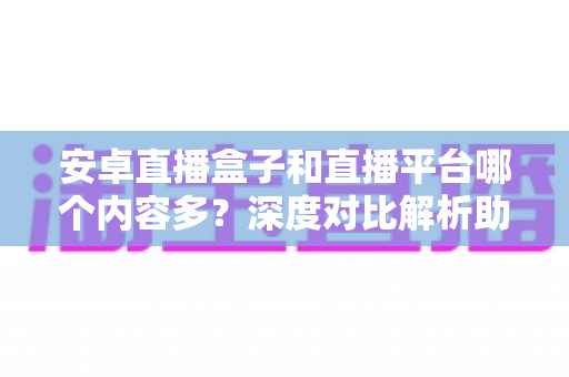 安卓直播盒子和直播平台哪个内容多?深度对比解析助你找到最丰富的影视资源方案 安卓直播盒子和直播平台哪个内容多?深度对比解析助你找到最丰富的影视资源方案