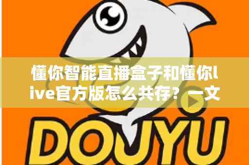 懂你智能直播盒子和懂你live官方版怎么共存?一文读懂双端协同使用全攻略 懂你智能直播盒子和懂你live官方版怎么共存?一文读懂双端协同使用全攻略
