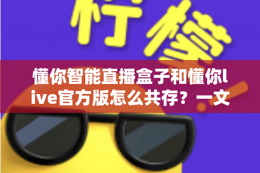 懂你智能直播盒子和懂你live官方版怎么共存?一文读懂双端协同使用全攻略 懂你智能直播盒子和懂你live官方版怎么共存?一文读懂双端协同使用全攻略