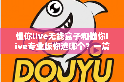 懂你live无线盒子和懂你live专业版你选哪个？一篇文章讲透差异，帮你少花冤枉钱