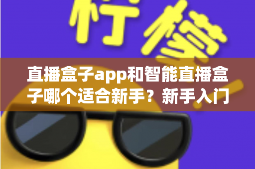 直播盒子app和智能直播盒子哪个适合新手?新手入门直播设备全面对比指南与选购建议 直播盒子app和智能直播盒子哪个适合新手?新手入门直播设备全面对比指南与选购建议