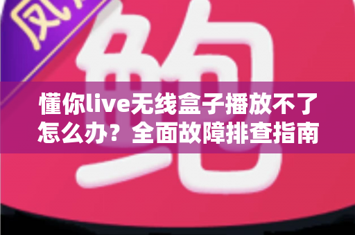 懂你live无线盒子播放不了怎么办?全面故障排查指南助你快速恢复正常使用 懂你live无线盒子播放不了怎么办?全面故障排查指南助你快速恢复正常使用