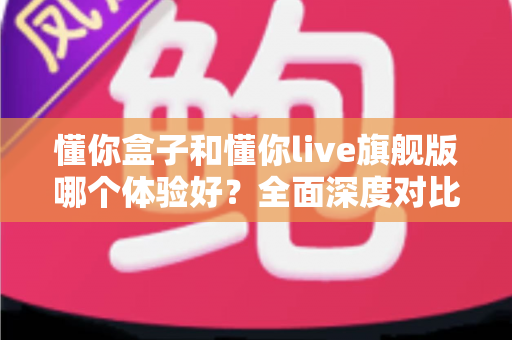 懂你盒子和懂你live旗舰版哪个体验好？全面深度对比测评，看完再买不踩坑