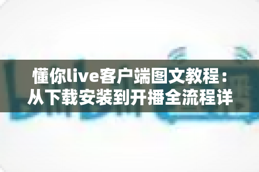 懂你live客户端图文教程:从下载安装到开播全流程详解,新手零基础也能快速上手 懂你live客户端图文教程:从下载安装到开播全流程详解,新手零基础也能快速上手