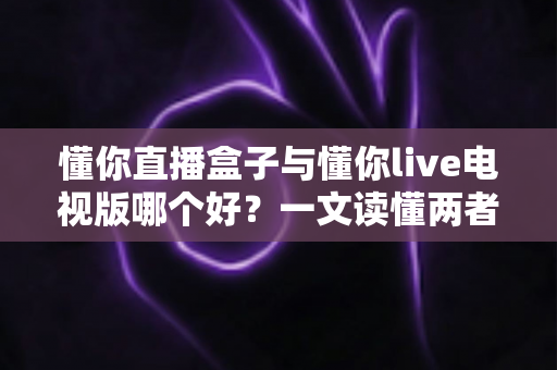 懂你直播盒子与懂你live电视版哪个好?一文读懂两者差异,选对大屏观影利器 懂你直播盒子与懂你live电视版哪个好?一文读懂两者差异,选对大屏观影利器