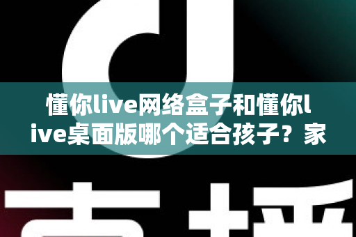 懂你live网络盒子和懂你live桌面版哪个适合孩子?家长必读的选择对比与安全使用全指南 懂你live网络盒子和懂你live桌面版哪个适合孩子?家长必读的选择对比与安全使用全指南