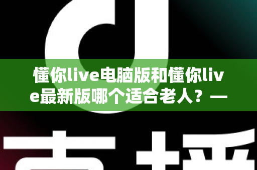 懂你live电脑版和懂你live最新版哪个适合老人？——一文帮您为长辈选出最省心的观看方式