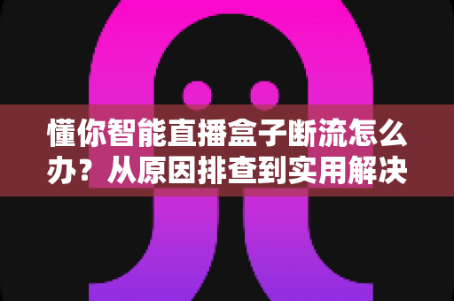 懂你智能直播盒子断流怎么办?从原因排查到实用解决方案的完整指南 懂你智能直播盒子断流怎么办?从原因排查到实用解决方案的完整指南