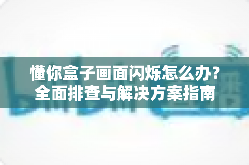 懂你盒子画面闪烁怎么办?全面排查与解决方案指南 懂你盒子画面闪烁怎么办?全面排查与解决方案指南