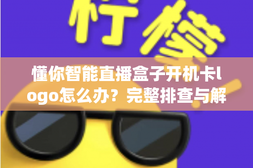懂你智能直播盒子开机卡logo怎么办？完整排查与解决方案指南