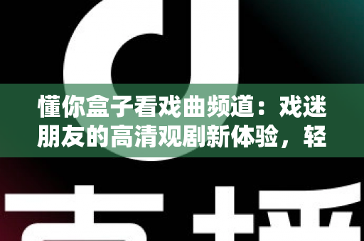 懂你盒子看戏曲频道：戏迷朋友的高清观剧新体验，轻松畅享经典梨园盛宴