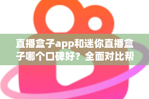 直播盒子app和迷你直播盒子哪个口碑好？全面对比帮你选出更适合的观影神器