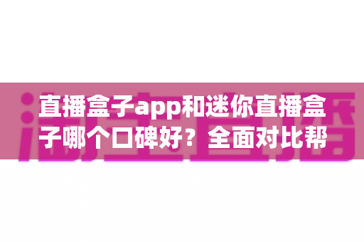 直播盒子app和迷你直播盒子哪个口碑好？全面对比帮你选出更适合的观影神器