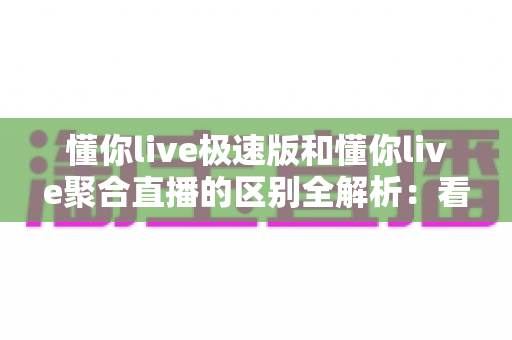 懂你live极速版和懂你live聚合直播的区别全解析:看完这篇就知道该装哪一款 懂你live极速版和懂你live聚合直播的区别全解析:看完这篇就知道该装哪一款