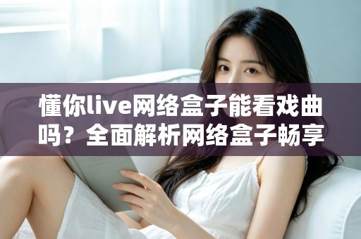 懂你live网络盒子能看戏曲吗？全面解析网络盒子畅享京剧、越剧、黄梅戏的观看攻略