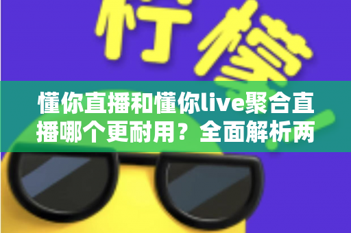 懂你直播和懂你live聚合直播哪个更耐用？全面解析两大直播平台的稳定性与长久使用体验