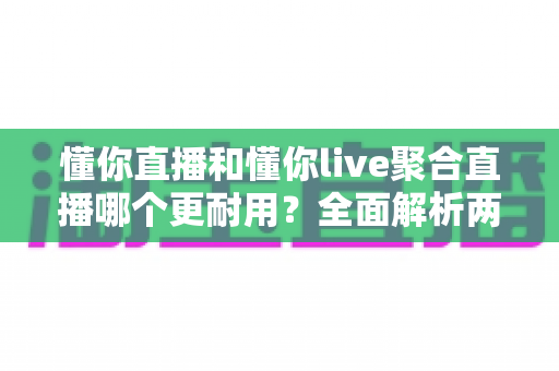 懂你直播和懂你live聚合直播哪个更耐用？全面解析两大直播平台的稳定性与长久使用体验