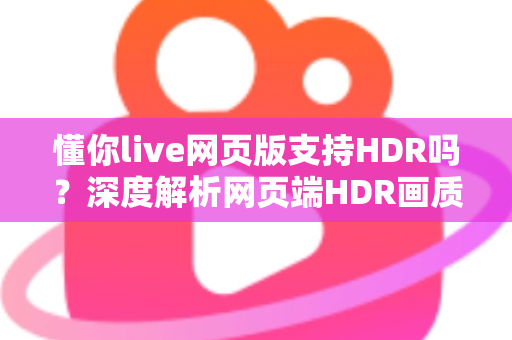 懂你live网页版支持HDR吗？深度解析网页端HDR画质支持情况与开启教程