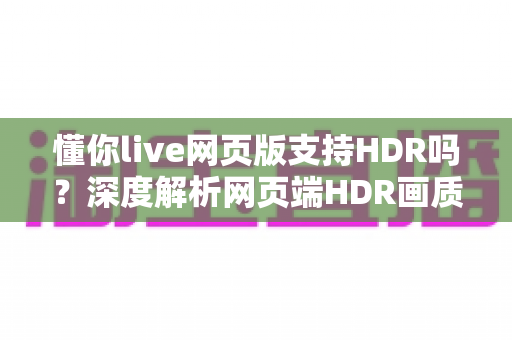 懂你live网页版支持HDR吗？深度解析网页端HDR画质支持情况与开启教程