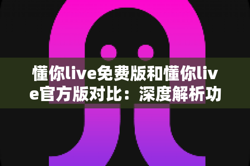 懂你live免费版和懂你live官方版对比:深度解析功能、安全与性价比,帮你做出明智选择 懂你live免费版和懂你live官方版对比:深度解析功能、安全与性价比,帮你做出明智选择