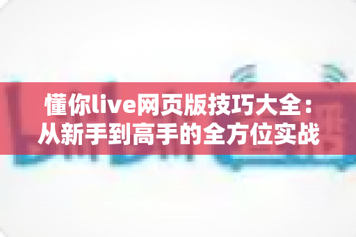 懂你live网页版技巧大全:从新手到高手的全方位实战指南 懂你live网页版技巧大全:从新手到高手的全方位实战指南