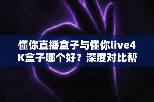 懂你直播盒子与懂你live4K盒子哪个好?深度对比帮你选出最适合的那一款 懂你直播盒子与懂你live4K盒子哪个好?深度对比帮你选出最适合的那一款
