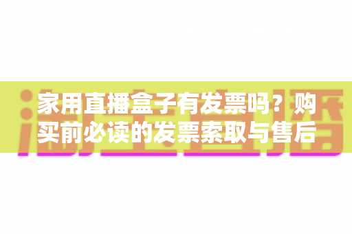 家用直播盒子有发票吗?购买前必读的发票索取与售后维权全攻略 家用直播盒子有发票吗?购买前必读的发票索取与售后维权全攻略