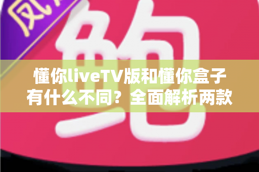 懂你liveTV版和懂你盒子有什么不同?全面解析两款电视应用的核心差异与选购指南 懂你liveTV版和懂你盒子有什么不同?全面解析两款电视应用的核心差异与选购指南