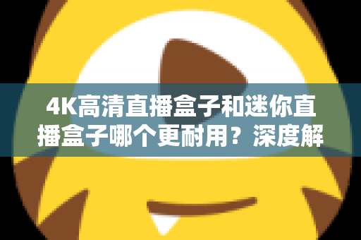 4K高清直播盒子和迷你直播盒子哪个更耐用?深度解析两款设备的耐用性差异与选购实用指南 4K高清直播盒子和迷你直播盒子哪个更耐用?深度解析两款设备的耐用性差异与选购实用指南